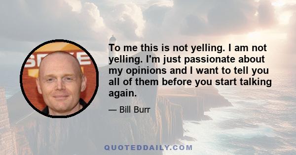 To me this is not yelling. I am not yelling. I'm just passionate about my opinions and I want to tell you all of them before you start talking again.