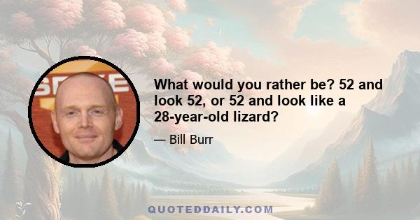 What would you rather be? 52 and look 52, or 52 and look like a 28-year-old lizard?