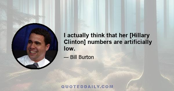 I actually think that her [Hillary Clinton] numbers are artificially low.