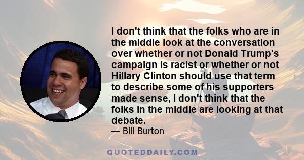 I don't think that the folks who are in the middle look at the conversation over whether or not Donald Trump's campaign is racist or whether or not Hillary Clinton should use that term to describe some of his supporters 