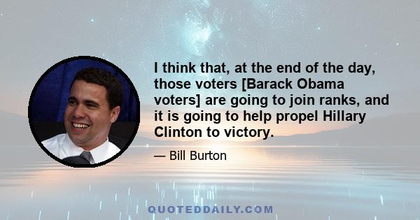 I think that, at the end of the day, those voters [Barack Obama voters] are going to join ranks, and it is going to help propel Hillary Clinton to victory.