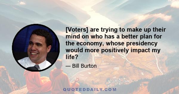 [Voters] are trying to make up their mind on who has a better plan for the economy, whose presidency would more positively impact my life?