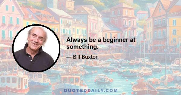 Always be a beginner at something.