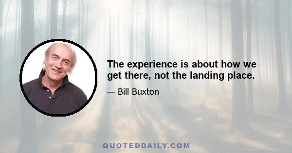 The experience is about how we get there, not the landing place.