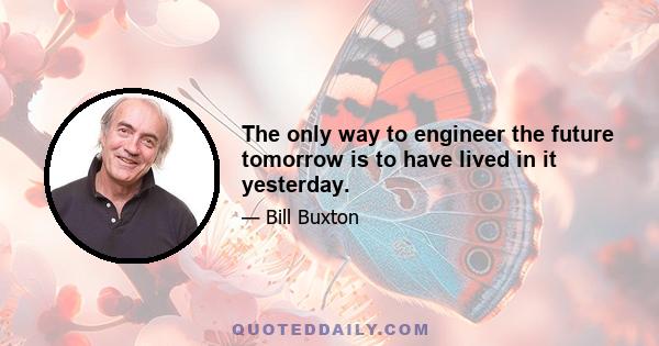 The only way to engineer the future tomorrow is to have lived in it yesterday.