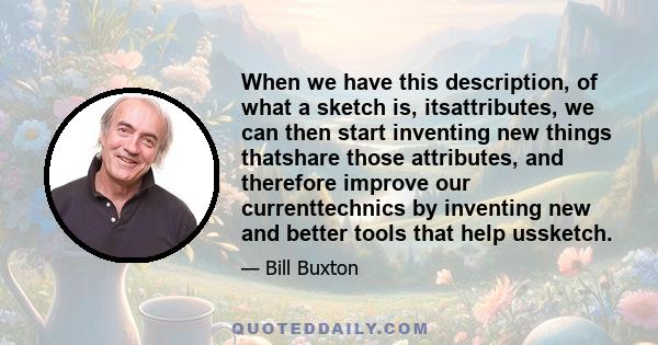 When we have this description, of what a sketch is, itsattributes, we can then start inventing new things thatshare those attributes, and therefore improve our currenttechnics by inventing new and better tools that help 