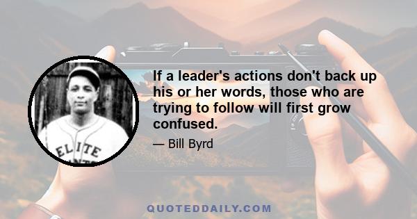 If a leader's actions don't back up his or her words, those who are trying to follow will first grow confused.