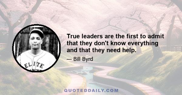 True leaders are the first to admit that they don't know everything and that they need help.