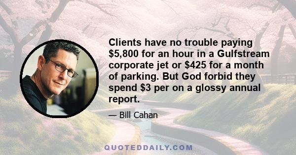 Clients have no trouble paying $5,800 for an hour in a Gulfstream corporate jet or $425 for a month of parking. But God forbid they spend $3 per on a glossy annual report.