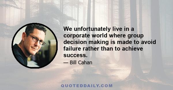 We unfortunately live in a corporate world where group decision making is made to avoid failure rather than to achieve success.