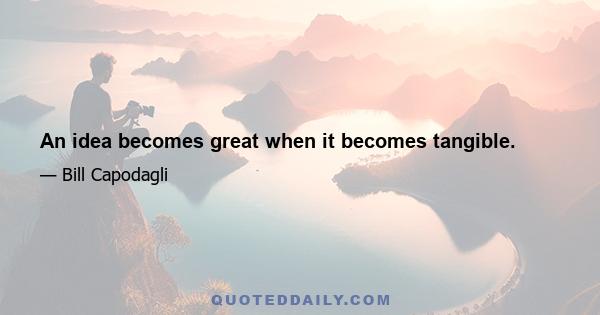 An idea becomes great when it becomes tangible.