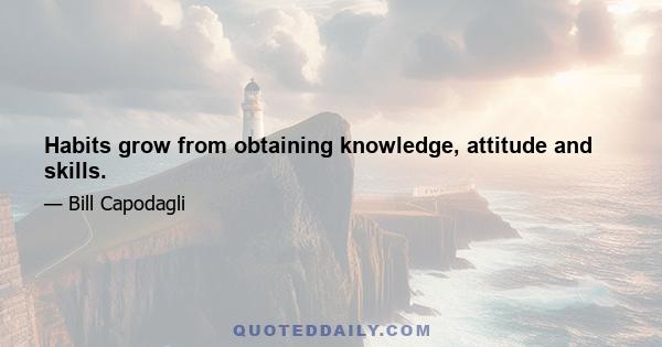 Habits grow from obtaining knowledge, attitude and skills.