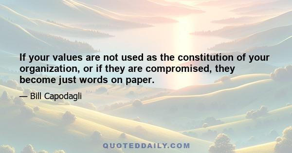 If your values are not used as the constitution of your organization, or if they are compromised, they become just words on paper.