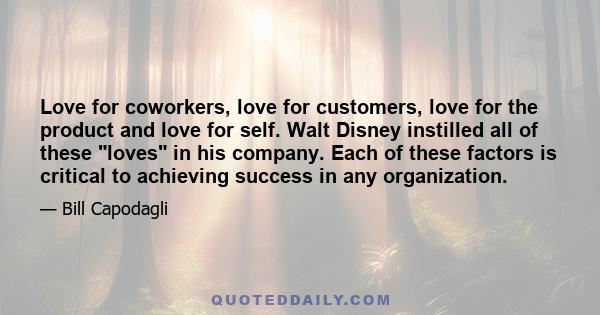 Love for coworkers, love for customers, love for the product and love for self. Walt Disney instilled all of these loves in his company. Each of these factors is critical to achieving success in any organization.