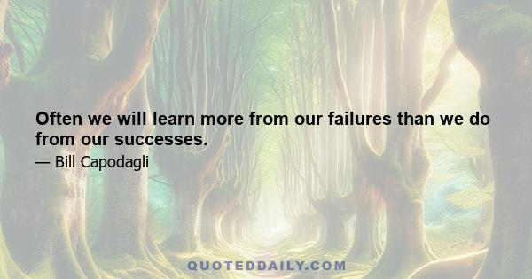 Often we will learn more from our failures than we do from our successes.