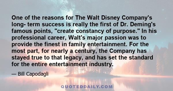 One of the reasons for The Walt Disney Company's long- term success is really the first of Dr. Deming's famous points, create constancy of purpose. In his professional career, Walt's major passion was to provide the