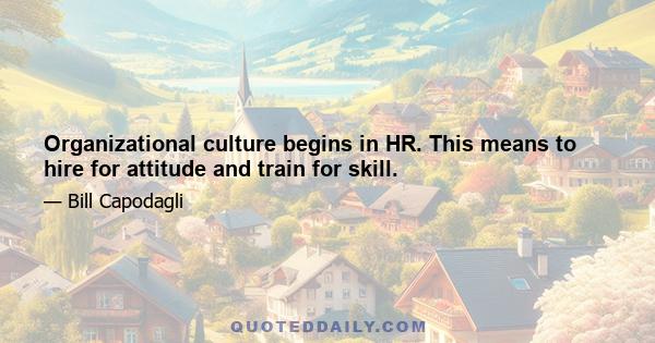 Organizational culture begins in HR. This means to hire for attitude and train for skill.