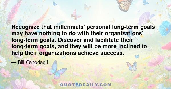 Recognize that millennials' personal long-term goals may have nothing to do with their organizations' long-term goals. Discover and facilitate their long-term goals, and they will be more inclined to help their