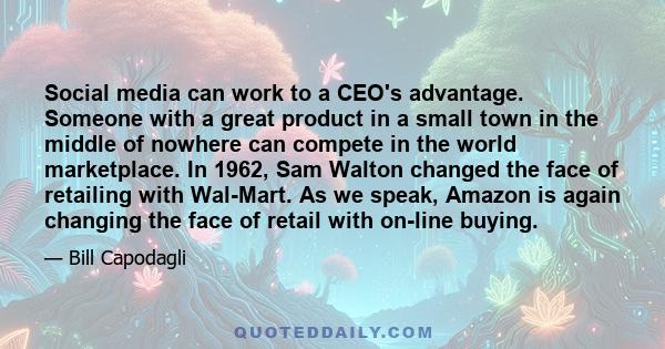 Social media can work to a CEO's advantage. Someone with a great product in a small town in the middle of nowhere can compete in the world marketplace. In 1962, Sam Walton changed the face of retailing with Wal-Mart. As 