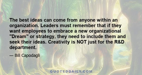 The best ideas can come from anyone within an organization. Leaders must remember that if they want employees to embrace a new organizational Dream or strategy, they need to include them and seek their ideas. Creativity 