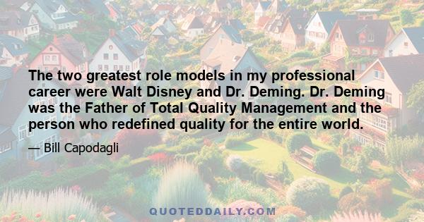 The two greatest role models in my professional career were Walt Disney and Dr. Deming. Dr. Deming was the Father of Total Quality Management and the person who redefined quality for the entire world.