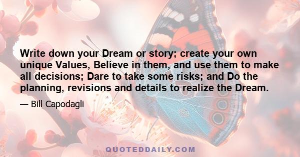 Write down your Dream or story; create your own unique Values, Believe in them, and use them to make all decisions; Dare to take some risks; and Do the planning, revisions and details to realize the Dream.