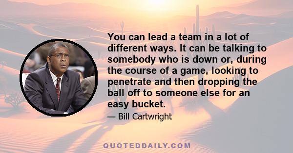 You can lead a team in a lot of different ways. It can be talking to somebody who is down or, during the course of a game, looking to penetrate and then dropping the ball off to someone else for an easy bucket.