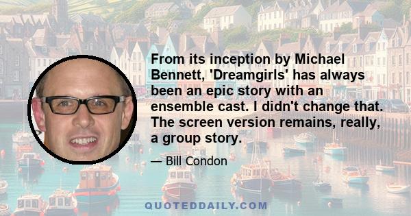 From its inception by Michael Bennett, 'Dreamgirls' has always been an epic story with an ensemble cast. I didn't change that. The screen version remains, really, a group story.