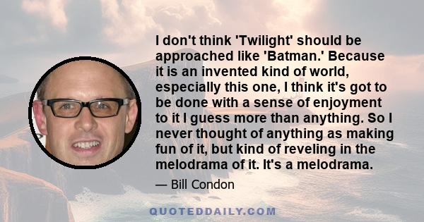 I don't think 'Twilight' should be approached like 'Batman.' Because it is an invented kind of world, especially this one, I think it's got to be done with a sense of enjoyment to it I guess more than anything. So I