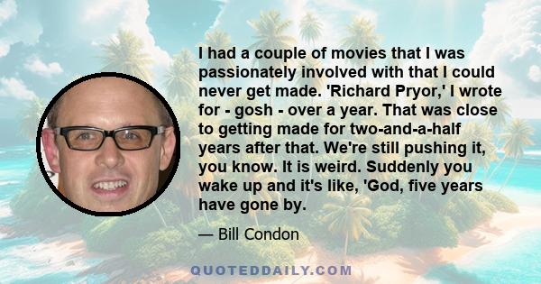 I had a couple of movies that I was passionately involved with that I could never get made. 'Richard Pryor,' I wrote for - gosh - over a year. That was close to getting made for two-and-a-half years after that. We're