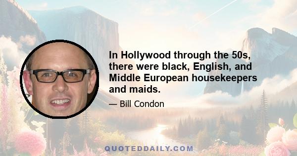 In Hollywood through the 50s, there were black, English, and Middle European housekeepers and maids.