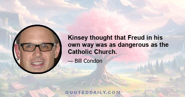 Kinsey thought that Freud in his own way was as dangerous as the Catholic Church.