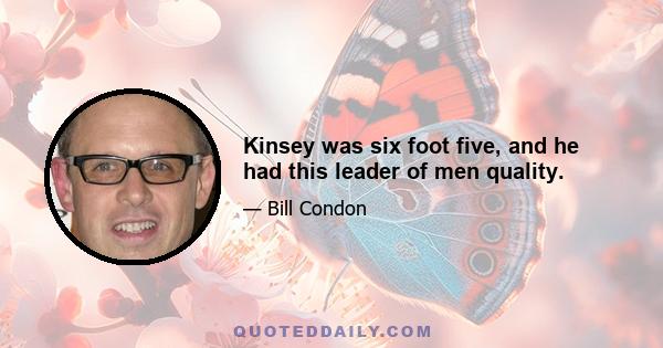 Kinsey was six foot five, and he had this leader of men quality.