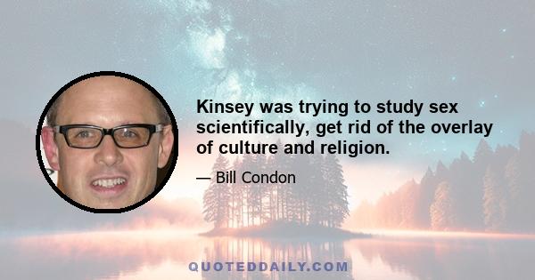 Kinsey was trying to study sex scientifically, get rid of the overlay of culture and religion.