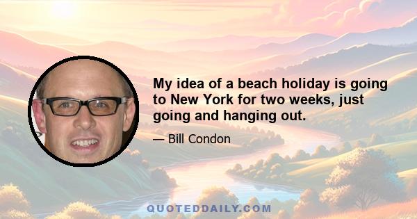 My idea of a beach holiday is going to New York for two weeks, just going and hanging out.