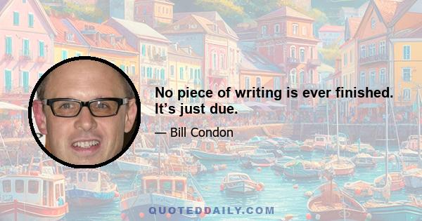 No piece of writing is ever finished. It’s just due.