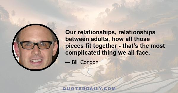 Our relationships, relationships between adults, how all those pieces fit together - that's the most complicated thing we all face.