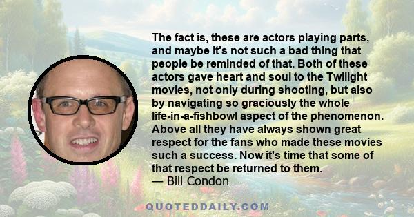 The fact is, these are actors playing parts, and maybe it's not such a bad thing that people be reminded of that. Both of these actors gave heart and soul to the Twilight movies, not only during shooting, but also by