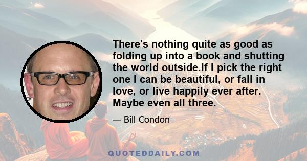 There's nothing quite as good as folding up into a book and shutting the world outside.If I pick the right one I can be beautiful, or fall in love, or live happily ever after. Maybe even all three.