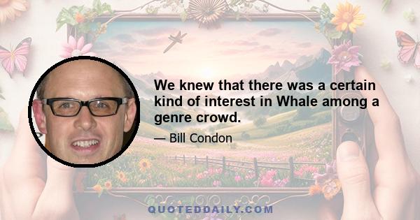 We knew that there was a certain kind of interest in Whale among a genre crowd.