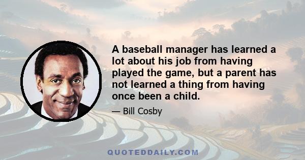 A baseball manager has learned a lot about his job from having played the game, but a parent has not learned a thing from having once been a child.