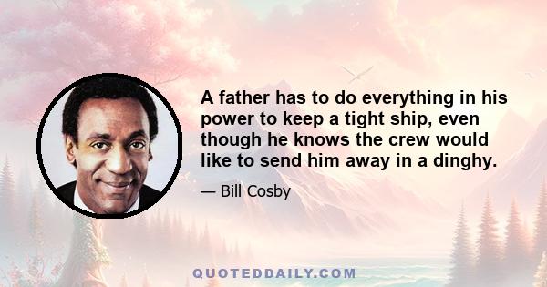 A father has to do everything in his power to keep a tight ship, even though he knows the crew would like to send him away in a dinghy.