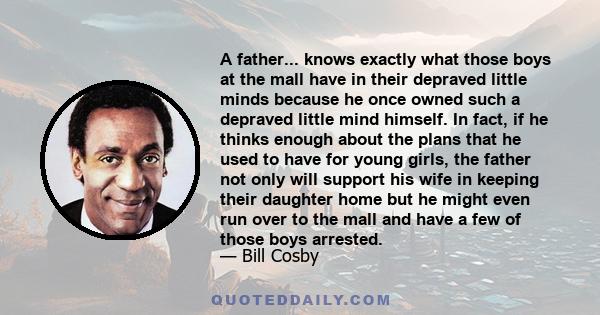 A father... knows exactly what those boys at the mall have in their depraved little minds because he once owned such a depraved little mind himself. In fact, if he thinks enough about the plans that he used to have for