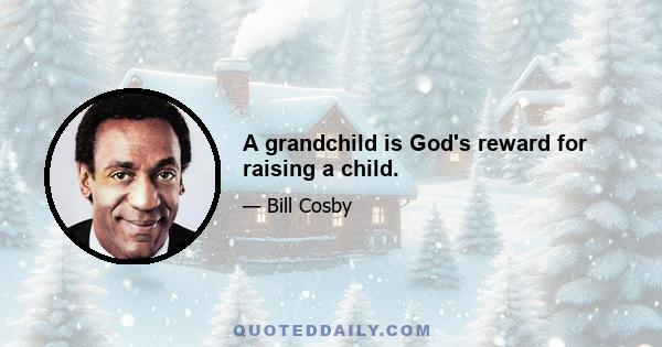 A grandchild is God's reward for raising a child.