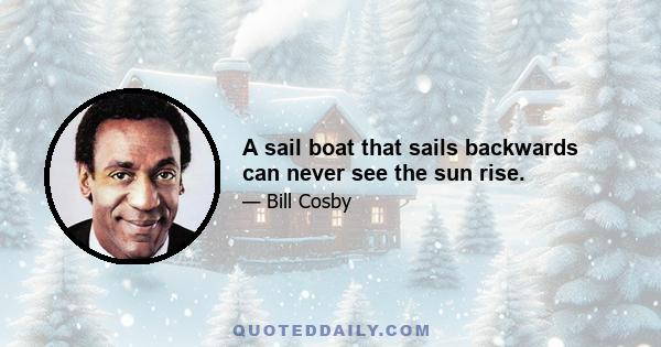 A sail boat that sails backwards can never see the sun rise.