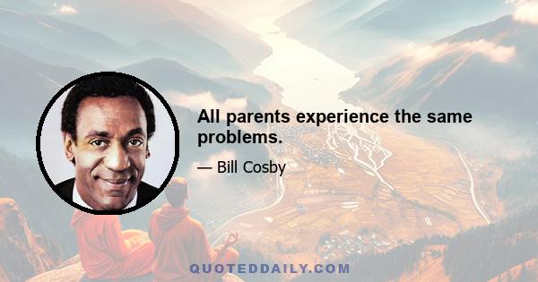 All parents experience the same problems.