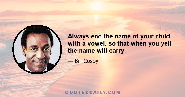 Always end the name of your child with a vowel, so that when you yell the name will carry.