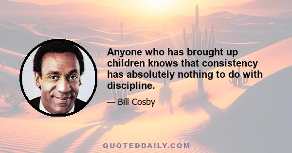 Anyone who has brought up children knows that consistency has absolutely nothing to do with discipline.