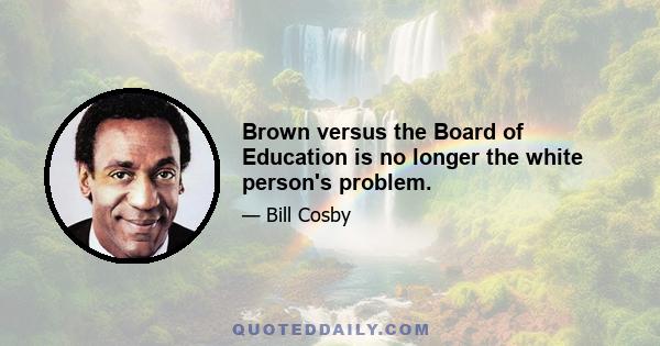 Brown versus the Board of Education is no longer the white person's problem.