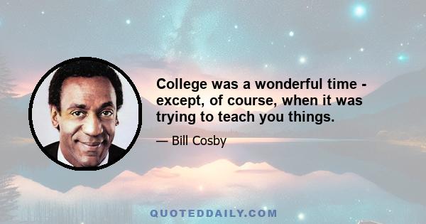 College was a wonderful time - except, of course, when it was trying to teach you things.